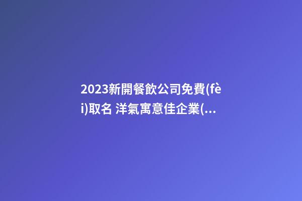 2023新開餐飲公司免費(fèi)取名 洋氣寓意佳企業(yè)名,起名之家-第1張-公司起名-玄機(jī)派
